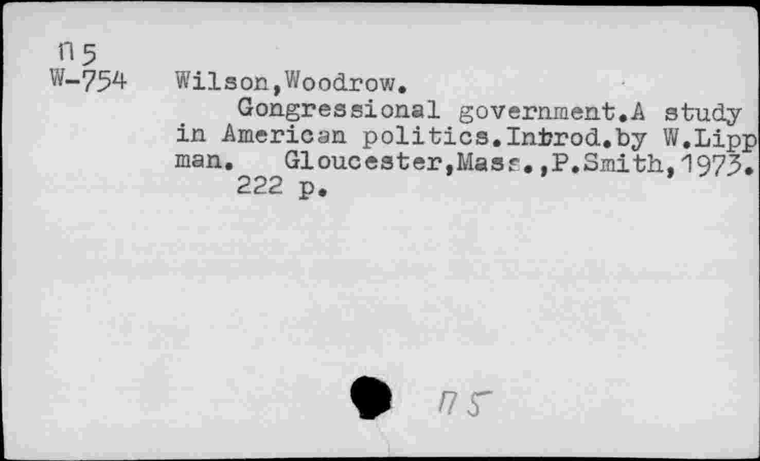 ﻿Wilson,Woodrow.
Gongressional government.A study in American politics.Intorod.by W.Lipp man. Gloucester,Mass.,P.Smith,1973.
222 p.